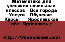 Математика для учеников начальных классов - Все города Услуги » Обучение. Курсы   . Ярославская обл.,Ярославль г.